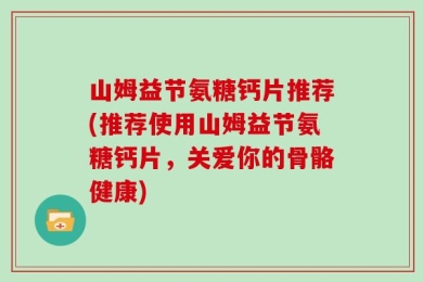 山姆益节氨糖钙片推荐(推荐使用山姆益节氨糖钙片，关爱你的骨骼健康)