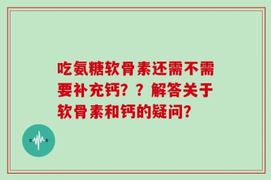吃氨糖软骨素还需不需要补充钙？？解答关于软骨素和钙的疑问？