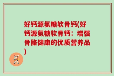 好钙源氨糖软骨钙(好钙源氨糖软骨钙：增强骨骼健康的优质营养品)