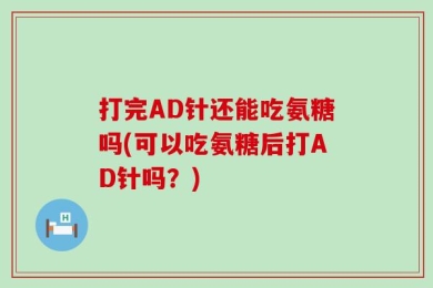 打完AD针还能吃氨糖吗(可以吃氨糖后打AD针吗？)