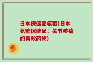 日本保健品氨糖(日本氨糖保健品：关节疼痛的有效药物)