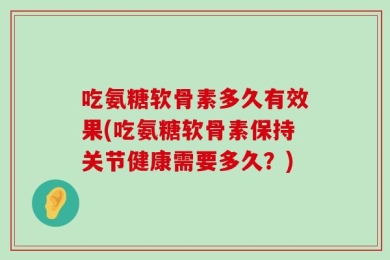 吃氨糖软骨素多久有效果(吃氨糖软骨素保持关节健康需要多久？)