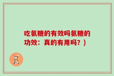 吃氨糖的有效吗氨糖的功效：真的有用吗？)
