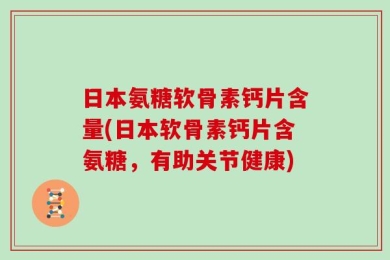日本氨糖软骨素钙片含量(日本软骨素钙片含氨糖，有助关节健康)