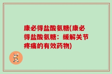 康必得盐酸氨糖(康必得盐酸氨糖：缓解关节疼痛的有效药物)