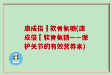 康成倍僆软骨氨糖(康成倍僆软骨氨糖——保护关节的有效营养素)