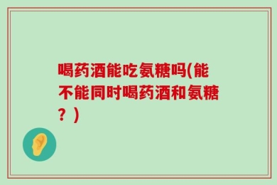 喝药酒能吃氨糖吗(能不能同时喝药酒和氨糖？)