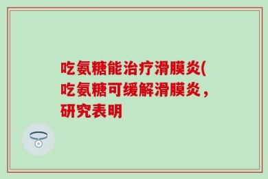 吃氨糖能治疗滑膜炎(吃氨糖可缓解滑膜炎，研究表明