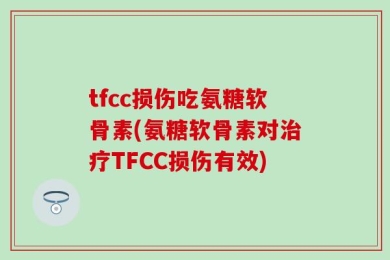 tfcc损伤吃氨糖软骨素(氨糖软骨素对治疗TFCC损伤有效)