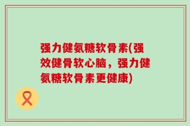 强力健氨糖软骨素(强效健骨软心脑，强力健氨糖软骨素更健康)