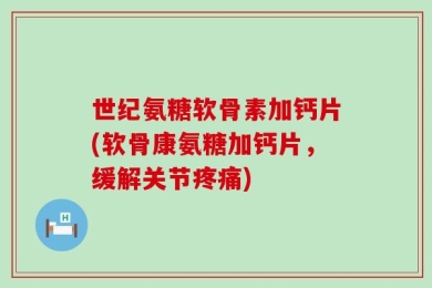 世纪氨糖软骨素加钙片(软骨康氨糖加钙片，缓解关节疼痛)