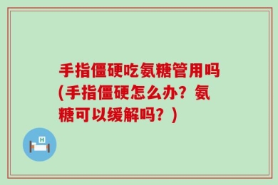 手指僵硬吃氨糖管用吗(手指僵硬怎么办？氨糖可以缓解吗？)