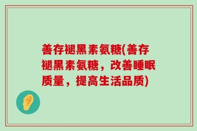 善存褪黑素氨糖(善存褪黑素氨糖，改善睡眠质量，提高生活品质)