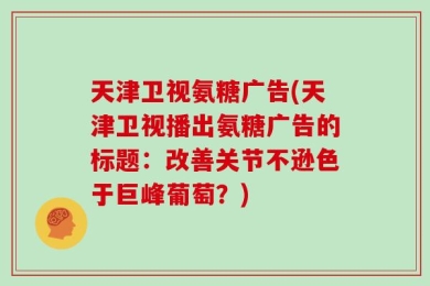 天津卫视氨糖广告(天津卫视播出氨糖广告的标题：改善关节不逊色于巨峰葡萄？)