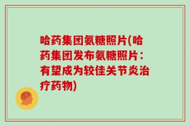 哈药集团氨糖照片(哈药集团发布氨糖照片：有望成为较佳关节炎治疗药物)