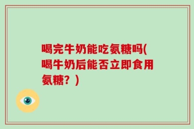 喝完牛奶能吃氨糖吗(喝牛奶后能否立即食用氨糖？)
