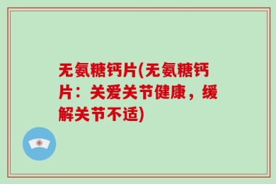 无氨糖钙片(无氨糖钙片：关爱关节健康，缓解关节不适)