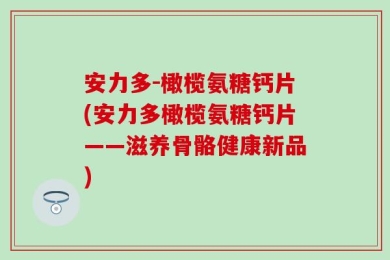 安力多-橄榄氨糖钙片(安力多橄榄氨糖钙片——滋养骨骼健康新品)