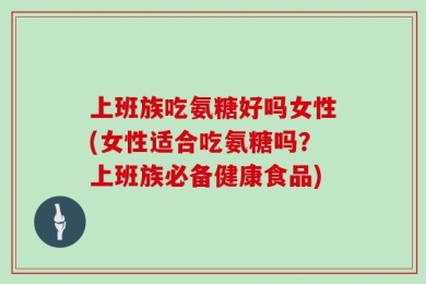 上班族吃氨糖好吗女性(女性适合吃氨糖吗？上班族必备健康食品)