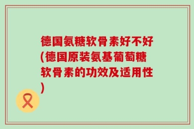 德国氨糖软骨素好不好(德国原装氨基葡萄糖软骨素的功效及适用性)