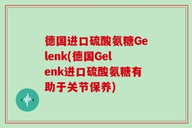 德国进口硫酸氨糖Gelenk(德国Gelenk进口硫酸氨糖有助于关节保养)