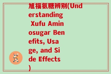 旭福氨糖辨别(Understanding Xufu Aminosugar Benefits, Usage, and Side Effects)