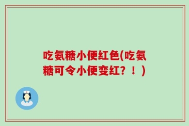 吃氨糖小便红色(吃氨糖可令小便变红？！)