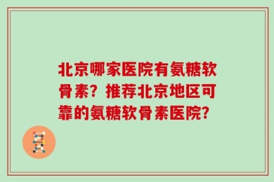 北京哪家医院有氨糖软骨素？推荐北京地区可靠的氨糖软骨素医院？
