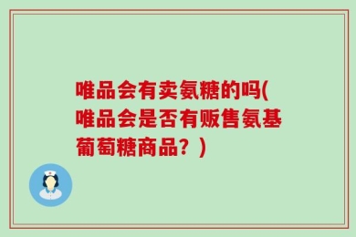 唯品会有卖氨糖的吗(唯品会是否有贩售氨基葡萄糖商品？)