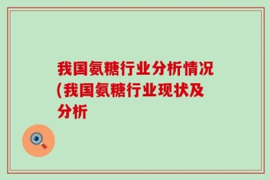 我国氨糖行业分析情况(我国氨糖行业现状及分析