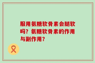 服用氨糖软骨素会腿软吗？氨糖软骨素的作用与副作用？