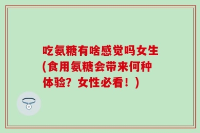 吃氨糖有啥感觉吗女生(食用氨糖会带来何种体验？女性必看！)