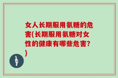 女人长期服用氨糖的危害(长期服用氨糖对女性的健康有哪些危害？)