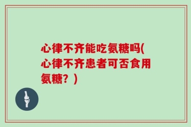 心律不齐能吃氨糖吗(心律不齐患者可否食用氨糖？)