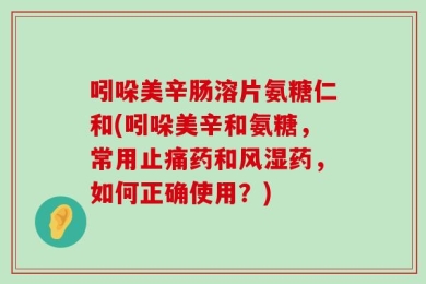 吲哚美辛肠溶片氨糖仁和(吲哚美辛和氨糖，常用止痛药和风湿药，如何正确使用？)
