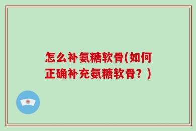 怎么补氨糖软骨(如何正确补充氨糖软骨？)