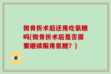 微骨折术后还用吃氨糖吗(微骨折术后是否需要继续服用氨糖？)