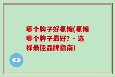 哪个牌子好氨糖(氨糖哪个牌子最好？- 选择最佳品牌指南)