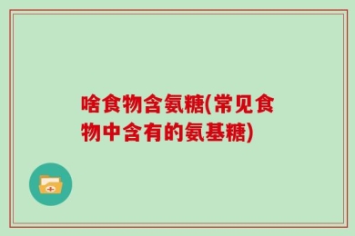 啥食物含氨糖(常见食物中含有的氨基糖)