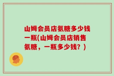 山姆会员店氨糖多少钱一瓶(山姆会员店销售氨糖，一瓶多少钱？)
