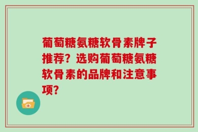 葡萄糖氨糖软骨素牌子推荐？选购葡萄糖氨糖软骨素的品牌和注意事项？