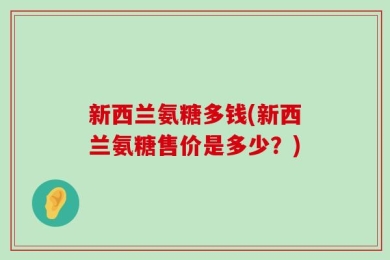 新西兰氨糖多钱(新西兰氨糖售价是多少？)