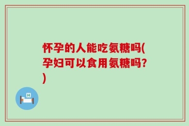 怀孕的人能吃氨糖吗(孕妇可以食用氨糖吗？)