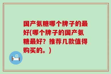 国产氨糖哪个牌子的最好(哪个牌子的国产氨糖最好？推荐几款值得购买的。)