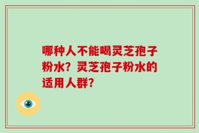 哪种人不能喝灵芝孢子粉水？灵芝孢子粉水的适用人群？