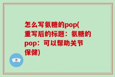 怎么写氨糖的pop(重写后的标题：氨糖的pop：可以帮助关节保健)