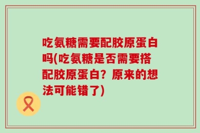 吃氨糖需要配胶原蛋白吗(吃氨糖是否需要搭配胶原蛋白？原来的想法可能错了)