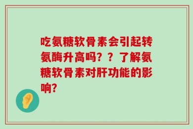 吃氨糖软骨素会引起转氨酶升高吗？？了解氨糖软骨素对肝功能的影响？