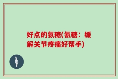 好点的氨糖(氨糖：缓解关节疼痛好帮手)