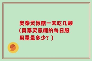 奥泰灵氨糖一天吃几颗(奥泰灵氨糖的每日服用量是多少？)